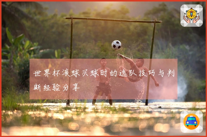 世界杯滚球买球时的选队技巧与判断经验分享