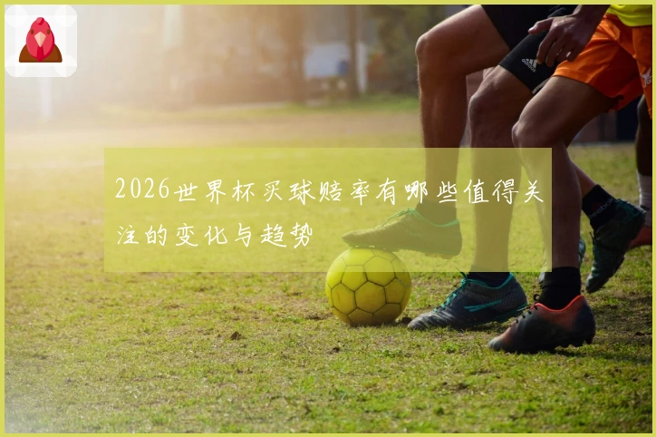 2026世界杯买球赔率有哪些值得关注的变化与趋势