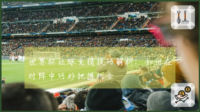世界杯让球竞猜技巧解析：如何在对阵中巧妙把握机会
