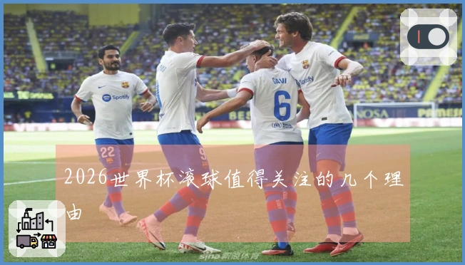 2026世界杯滚球值得关注的几个理由