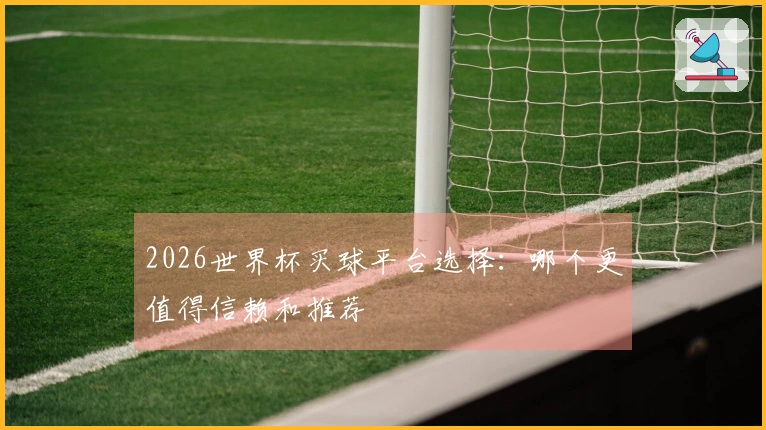 2026世界杯买球平台选择：哪个更值得信赖和推荐