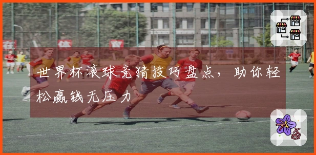 世界杯滚球竞猜技巧盘点，助你轻松赢钱无压力