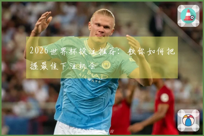 2026世界杯投注推荐：教你如何把握最佳下注机会