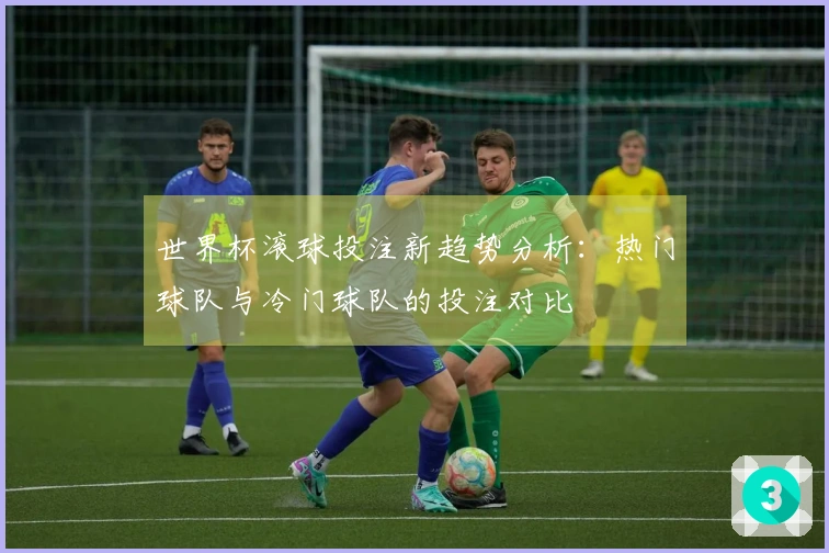 世界杯滚球投注新趋势分析：热门球队与冷门球队的投注对比