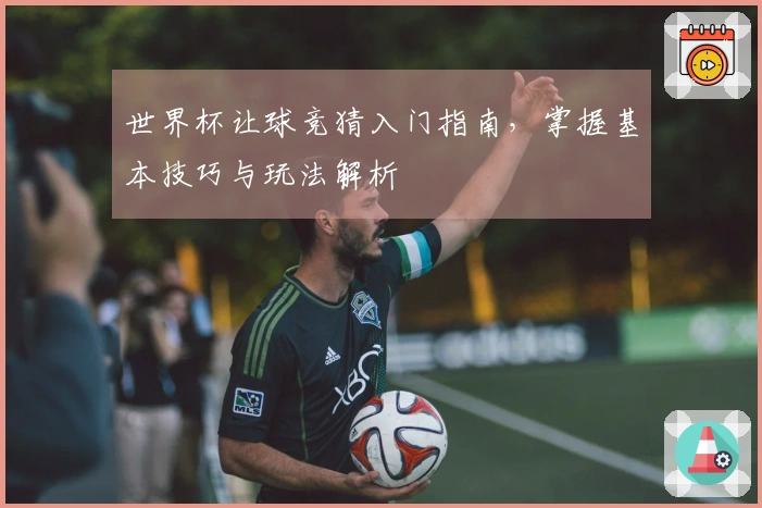 世界杯让球竞猜入门指南，掌握基本技巧与玩法解析