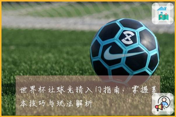 世界杯让球竞猜入门指南，掌握基本技巧与玩法解析