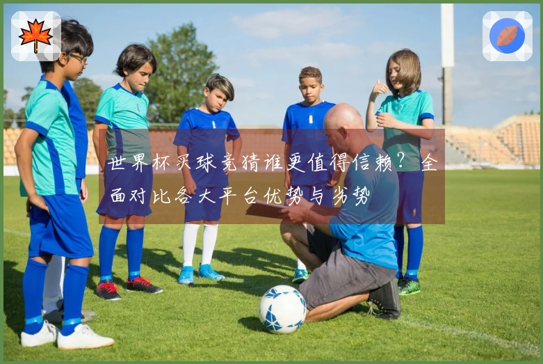 世界杯买球竞猜谁更值得信赖？全面对比各大平台优势与劣势