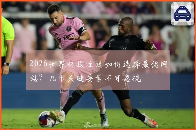 2026世界杯投注该如何选择最优网站？几个关键要素不可忽视