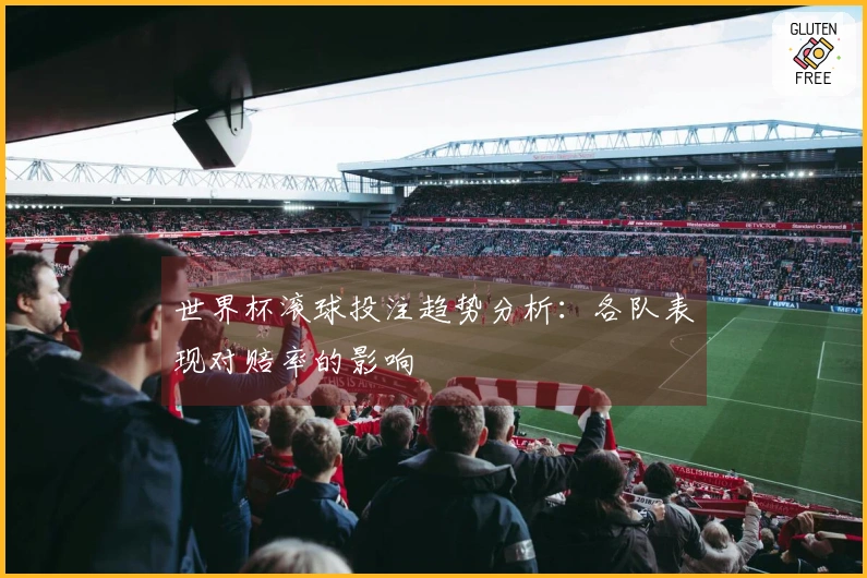 世界杯滚球投注趋势分析：各队表现对赔率的影响