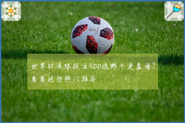世界杯滚球投注App选哪个更靠谱？看看这些热门推荐