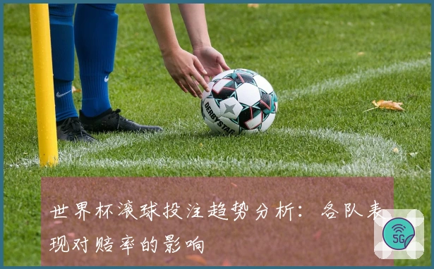 世界杯滚球投注趋势分析：各队表现对赔率的影响