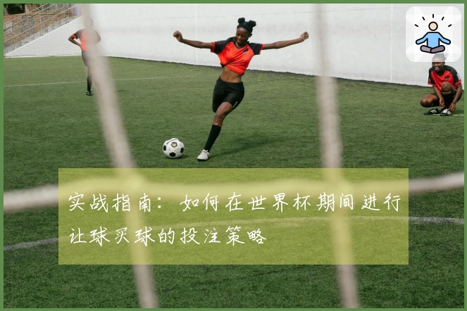 实战指南：如何在世界杯期间进行让球买球的投注策略