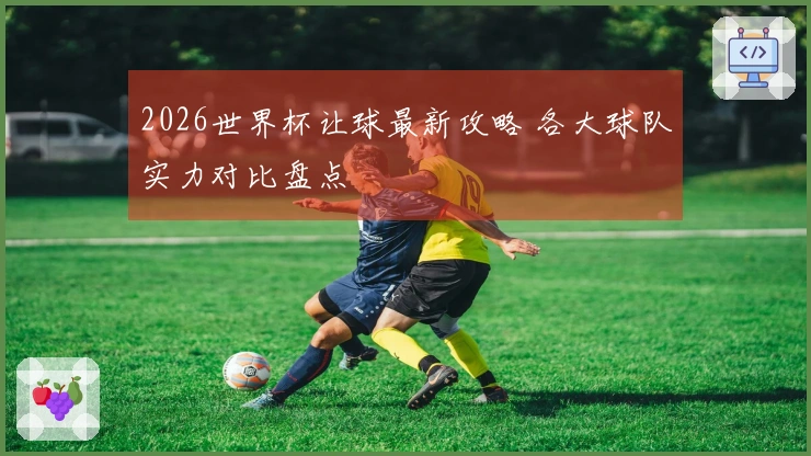 2026世界杯让球最新攻略 各大球队实力对比盘点