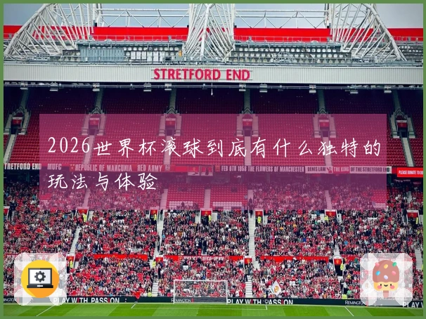 2026世界杯滚球到底有什么独特的玩法与体验