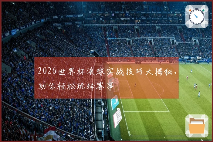 2026世界杯滚球实战技巧大揭秘，助你轻松玩转赛事