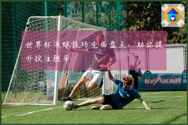 世界杯滚球技巧全面盘点，助你提升投注胜率