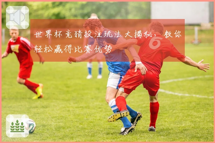 世界杯竞猜投注玩法大揭秘，教你轻松赢得比赛优势