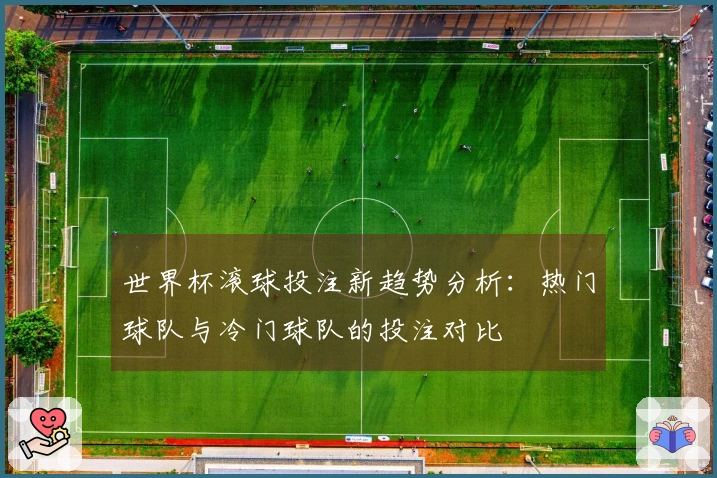 世界杯滚球投注新趋势分析：热门球队与冷门球队的投注对比