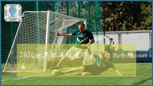 2026世界杯滚球值得关注的几个理由