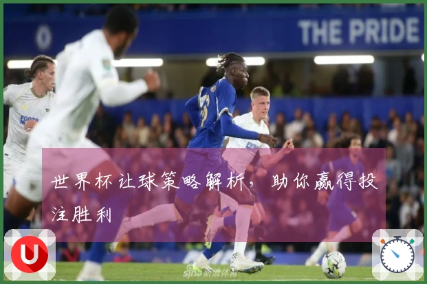 世界杯让球策略解析，助你赢得投注胜利