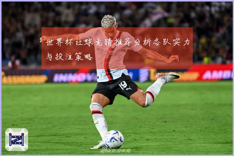 世界杯让球竞猜推荐分析各队实力与投注策略