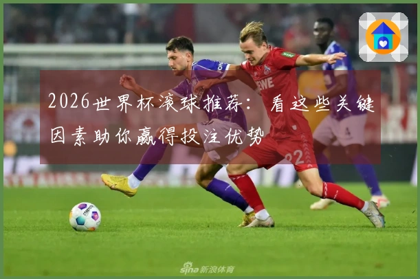 2026世界杯滚球推荐：看这些关键因素助你赢得投注优势