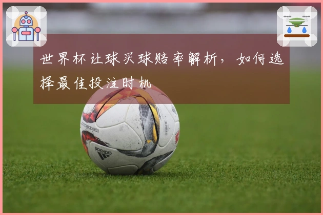 世界杯让球买球赔率解析，如何选择最佳投注时机
