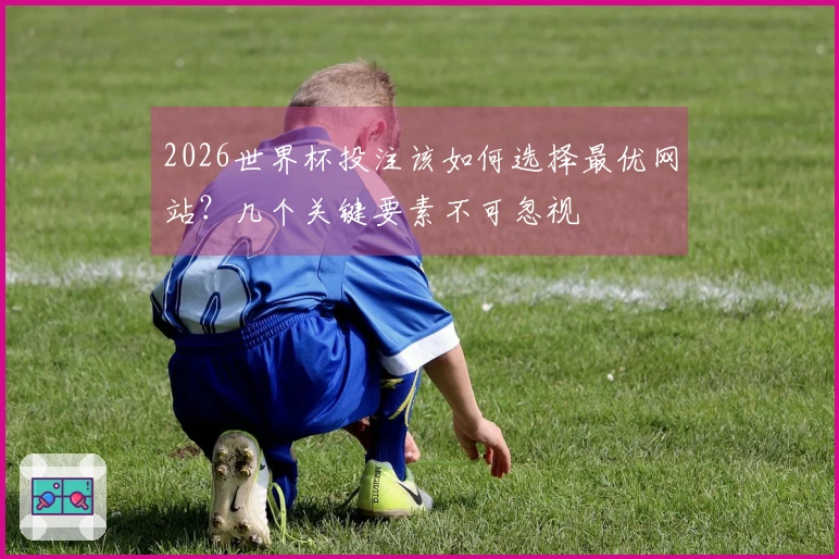 2026世界杯投注该如何选择最优网站？几个关键要素不可忽视