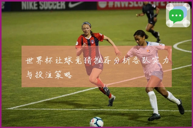 世界杯让球竞猜推荐分析各队实力与投注策略